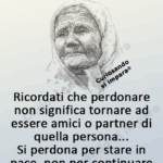 Ricordati che perdonare non significa tornare ad essere amici o partner di quella persona...
Si perdona per stare in pace, non per continuare a sopportare la gente che ci fa male.