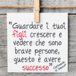 Guardare i tuoi figli crescere e vedere che sono brave persone, questo è avere successo