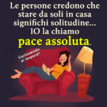 Le persone credono che stare da soli in casa significhi solitudine...
IO la chiamo
pace assoluta.