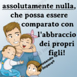 NON esiste nulla,
assolutamente nulla,
che possa essere comparato con l'abbraccio dei propri figli!