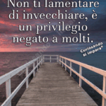 Non ti lamentare di invecchiare, è un privilegio negato a molti.