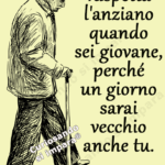 Rispetta l'anziano quando sei giovane, perché un giorno sarai vecchio anche tu.