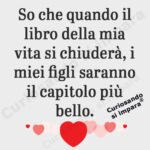 So che quando il libro della mia vita si chiuderà, i miei figli saranno il capitolo più bello.