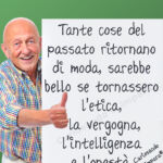 Tante cose del passato ritornano di moda, sarebbe bello se tornassero l'etica,
la vergogna, l'intelligenza
e l'onestà.